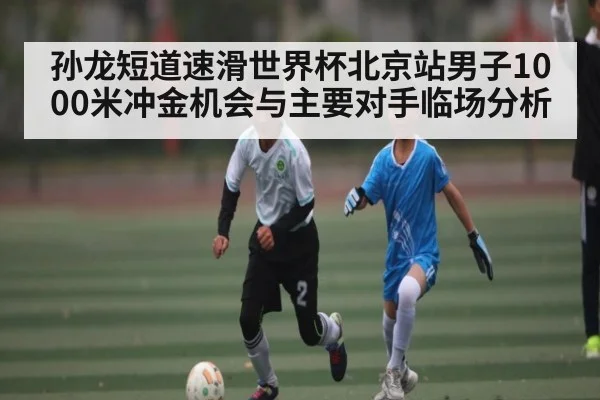 孙龙短道速滑世界杯北京站男子1000米冲金机会与主要对手临场分析